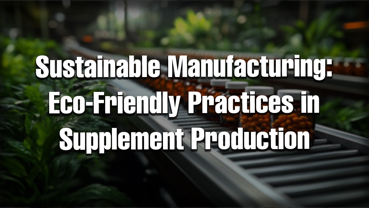 Sustainable supplement manufacturing using eco-friendly practices in supplement production